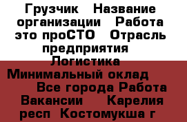 Грузчик › Название организации ­ Работа-это проСТО › Отрасль предприятия ­ Логистика › Минимальный оклад ­ 25 000 - Все города Работа » Вакансии   . Карелия респ.,Костомукша г.